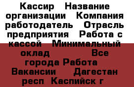 Кассир › Название организации ­ Компания-работодатель › Отрасль предприятия ­ Работа с кассой › Минимальный оклад ­ 14 000 - Все города Работа » Вакансии   . Дагестан респ.,Каспийск г.